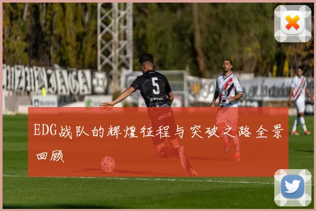 EDG战队的辉煌征程与突破之路全景回顾
